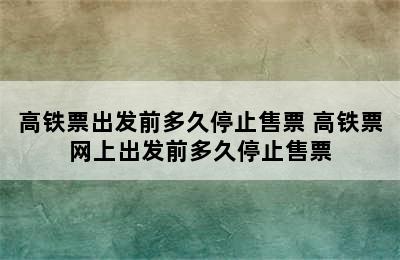 高铁票出发前多久停止售票 高铁票网上出发前多久停止售票